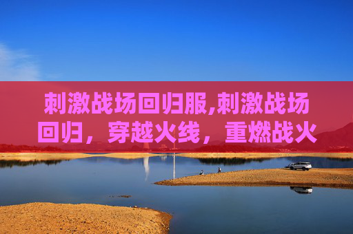 刺激战场回归服,刺激战场回归，穿越火线，重燃战火