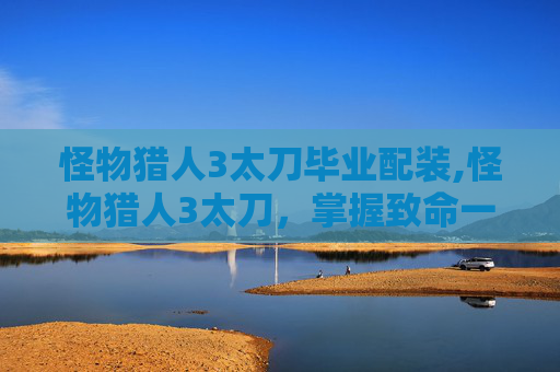 怪物猎人3太刀毕业配装,怪物猎人3太刀，掌握致命一击的关键武器