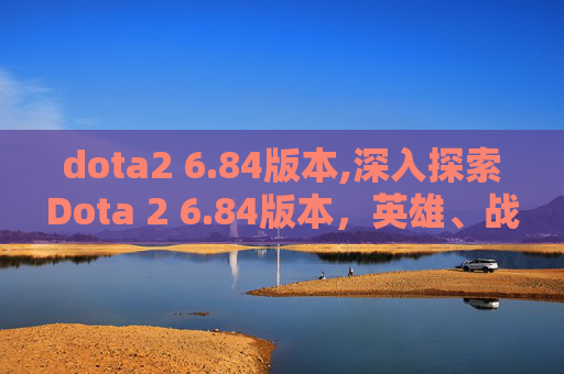 dota2 6.84版本,深入探索Dota 2 6.84版本，英雄、战术与社区的演变