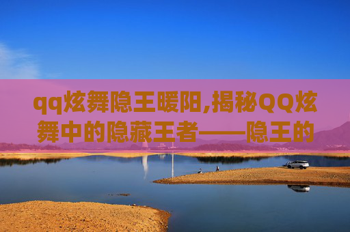 qq炫舞隐王暖阳,揭秘QQ炫舞中的隐藏王者——隐王的传奇之路