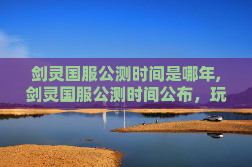 剑灵国服公测时间是哪年,剑灵国服公测时间公布，玩家翘首以待！