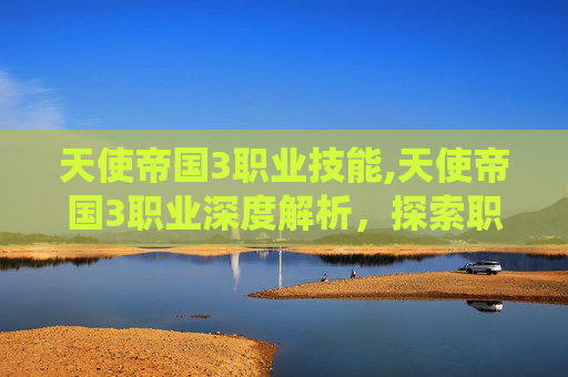 天使帝国3职业技能,天使帝国3职业深度解析，探索职业系统的核心要素与策略