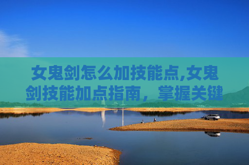 女鬼剑怎么加技能点,女鬼剑技能加点指南，掌握关键技能，提升战斗效率