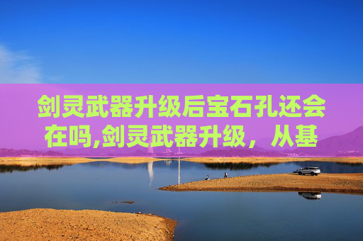 剑灵武器升级后宝石孔还会在吗,剑灵武器升级，从基础到进阶的全面指南