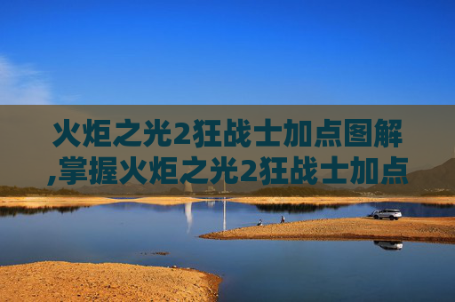 火炬之光2狂战士加点图解,掌握火炬之光2狂战士加点策略，让你的战斗更加犀利