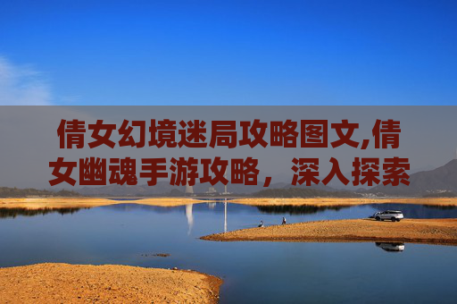 倩女幻境迷局攻略图文,倩女幽魂手游攻略,深入探索幻境迷局 倩女幻境迷局攻略图文,倩女幽魂手游攻略,深入探索幻境迷局