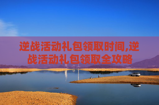 逆战活动礼包领取时间,逆战活动礼包领取全攻略