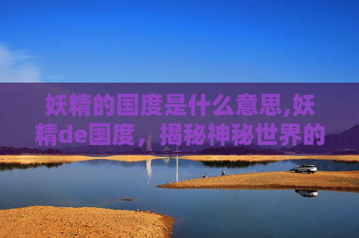 妖精的国度是什么意思,妖精de国度，揭秘神秘世界的奇幻之旅
