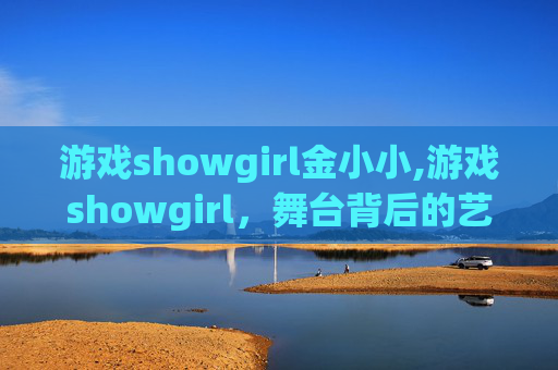 游戏showgirl金小小,游戏showgirl，舞台背后的艺术与挑战