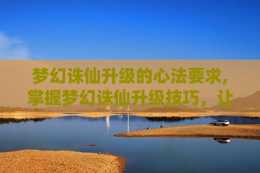 梦幻诛仙升级的心法要求,掌握梦幻诛仙升级技巧,让你的角色飞升 梦幻诛仙升级的心法要求,掌握梦幻诛仙升级技巧,让你的角色飞升