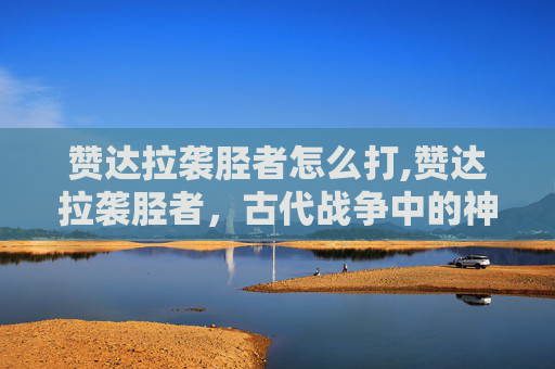 赞达拉袭胫者怎么打,赞达拉袭胫者，古代战争中的神秘力量