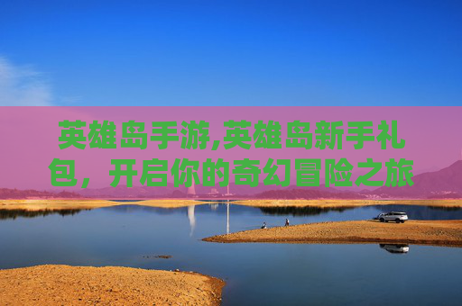 英雄岛手游,英雄岛新手礼包，开启你的奇幻冒险之旅