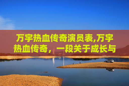 万宇热血传奇演员表,万宇热血传奇,一段关于成长与挑战的不朽篇章 万宇热血传奇演员表,万宇热血传奇,一段关于成长与挑战的不朽篇章