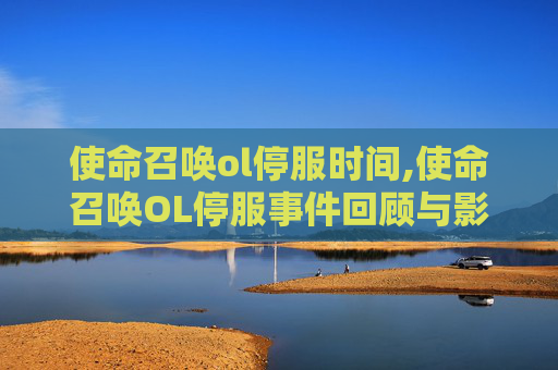 使命召唤ol停服时间,使命召唤OL停服事件回顾与影响分析