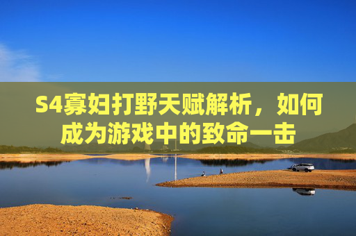 S4寡妇打野天赋解析，如何成为游戏中的致命一击