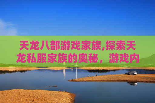 天龙八部游戏家族,探索天龙私服家族的奥秘，游戏内社交与文化传承