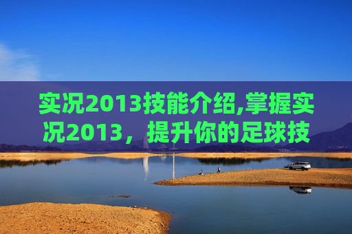 实况2013技能介绍,掌握实况2013，提升你的足球技能的终极指南