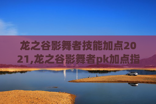 龙之谷影舞者技能加点2021,龙之谷影舞者pk加点指南