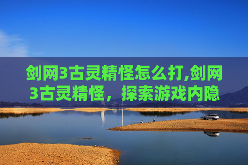 剑网3古灵精怪怎么打,剑网3古灵精怪,探索游戏内隐藏的奇遇与乐趣