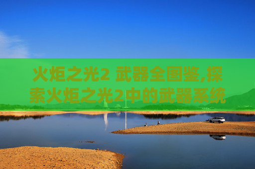 火炬之光2 武器全图鉴,探索火炬之光2中的武器系统，深度解析与实战应用
