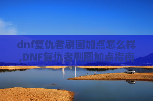 dnf复仇者刷图加点怎么样,DNF复仇者刷图加点指南
