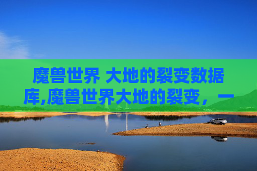 魔兽世界 大地的裂变数据库,魔兽世界大地的裂变,一次史诗般的冒险旅程 魔兽世界 大地的裂变数据库,魔兽世界大地的裂变,一次史诗般的冒险旅程