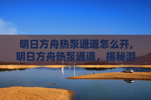 明日方舟热泵通道怎么开,明日方舟热泵通道，揭秘游戏中的神秘机制