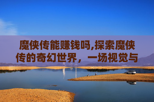 魔侠传能赚钱吗,探索魔侠传的奇幻世界，一场视觉与情感的盛宴