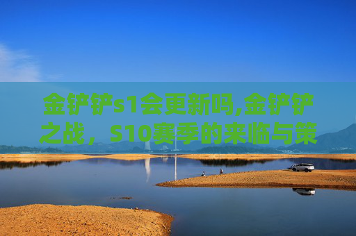 金铲铲s1会更新吗,金铲铲之战,S10赛季的来临与策略指南