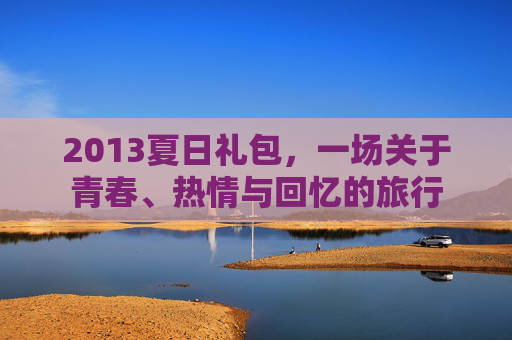 2013夏日礼包，一场关于青春、热情与回忆的旅行