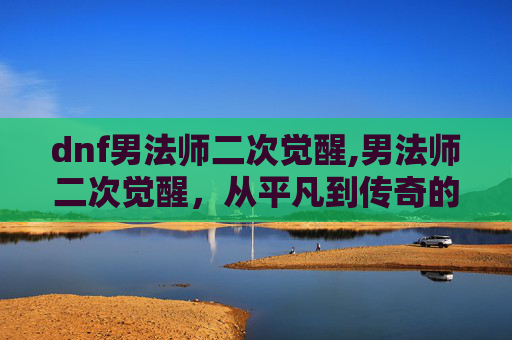 dnf男法师二次觉醒,男法师二次觉醒，从平凡到传奇的蜕变之旅