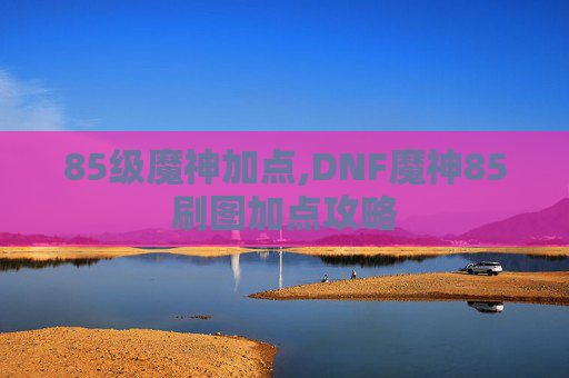 85级魔神加点,DNF魔神85刷图加点攻略
