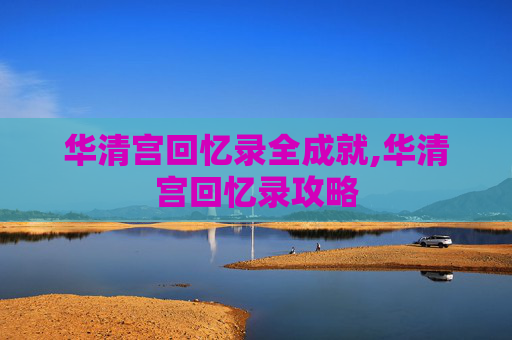 华清宫回忆录全成就,华清宫回忆录攻略