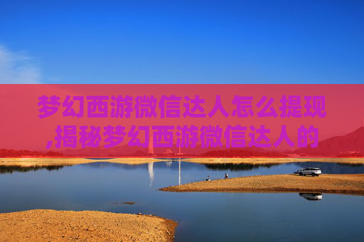 梦幻西游微信达人怎么提现,揭秘梦幻西游微信达人的养成之路
