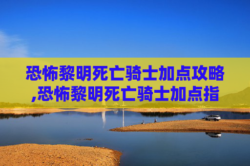 恐怖黎明死亡骑士加点攻略,恐怖黎明死亡骑士加点指南，如何最大化你的战斗力