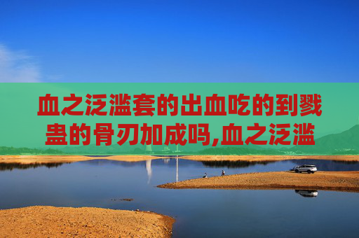 血之泛滥套的出血吃的到戮蛊的骨刃加成吗,血之泛滥，探索人性的深渊与救赎之路