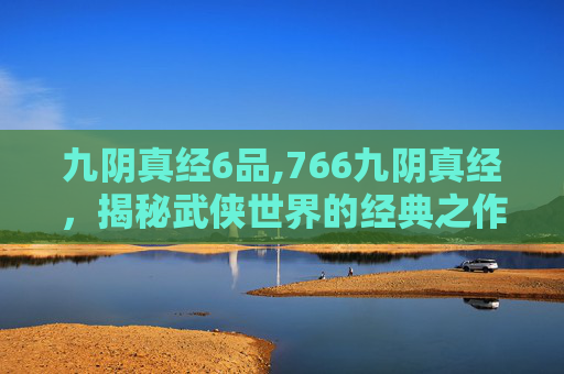 九阴真经6品,766九阴真经，揭秘武侠世界的经典之作