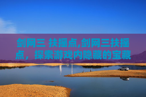 剑网三 扶摇点,剑网三扶摇点，探索游戏内隐藏的宝藏