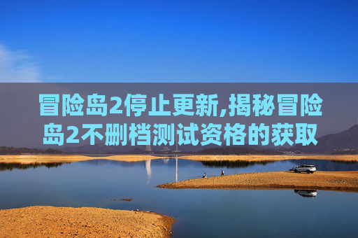 冒险岛2停止更新,揭秘冒险岛2不删档测试资格的获取秘籍