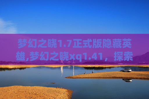 梦幻之晓1.7正式版隐藏英雄,梦幻之晓xq1.41，探索未知的奇幻之旅