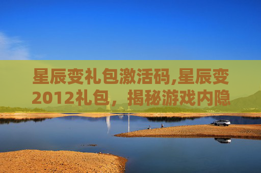 星辰变礼包激活码,星辰变2012礼包，揭秘游戏内隐藏的宝藏
