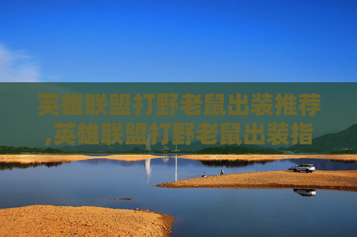 英雄联盟打野老鼠出装推荐,英雄联盟打野老鼠出装指南，高效击杀与生存技巧