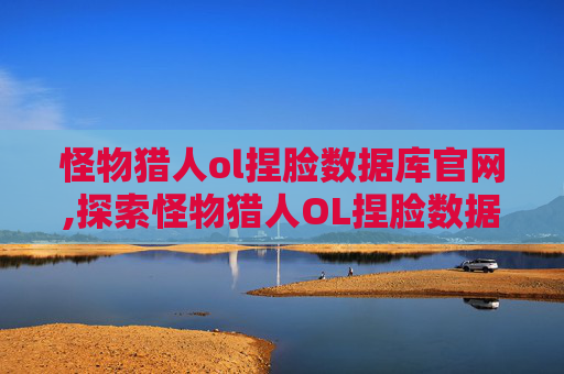 怪物猎人ol捏脸数据库官网,探索怪物猎人OL捏脸数据库的奥秘