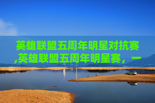 英雄联盟五周年明星对抗赛,英雄联盟五周年明星赛，一场电竞盛宴的华丽转身