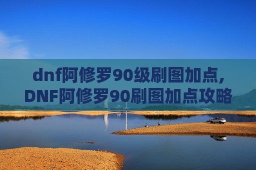 dnf阿修罗90级刷图加点,DNF阿修罗90刷图加点攻略