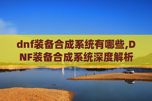dnf装备合成系统有哪些,DNF装备合成系统深度解析