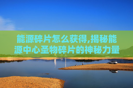 能源碎片怎么获得,揭秘能源中心圣物碎片的神秘力量