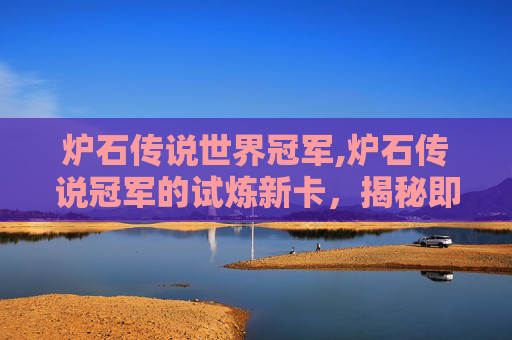 炉石传说世界冠军,炉石传说冠军的试炼新卡，揭秘即将到来的卡牌变革
