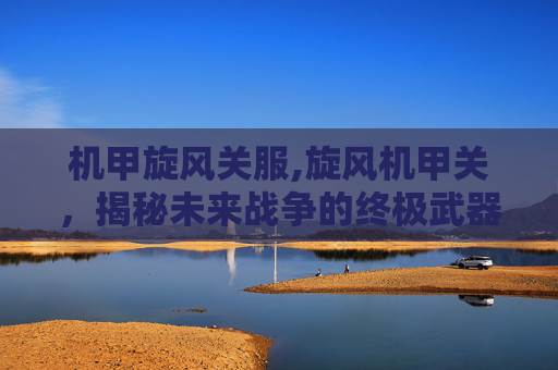 机甲旋风关服,旋风机甲关，揭秘未来战争的终极武器