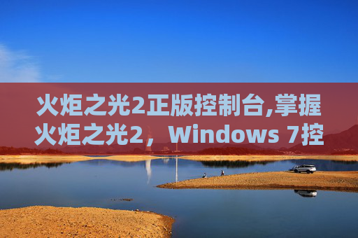 火炬之光2正版控制台,掌握火炬之光2，Windows 7控制台的终极指南